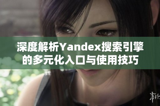 深度解析Yandex搜索引擎的多元化入口与使用技巧
