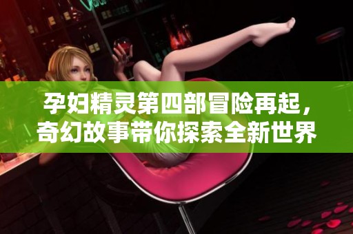 孕妇精灵第四部冒险再起，奇幻故事带你探索全新世界