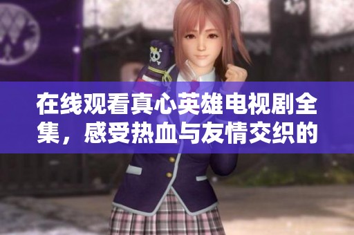 在线观看真心英雄电视剧全集，感受热血与友情交织的精彩故事