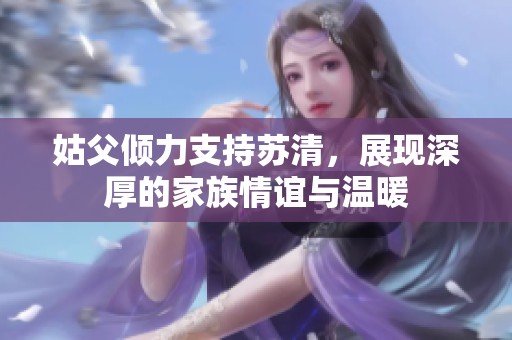 姑父倾力支持苏清，展现深厚的家族情谊与温暖