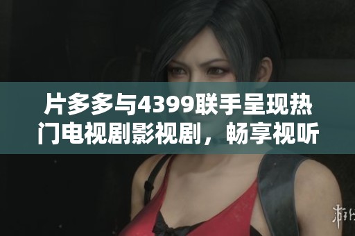 片多多与4399联手呈现热门电视剧影视剧，畅享视听盛宴！