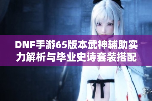 DNF手游65版本武神辅助实力解析与毕业史诗套装搭配建议