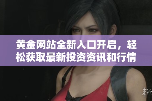 黄金网站全新入口开启，轻松获取最新投资资讯和行情分析
