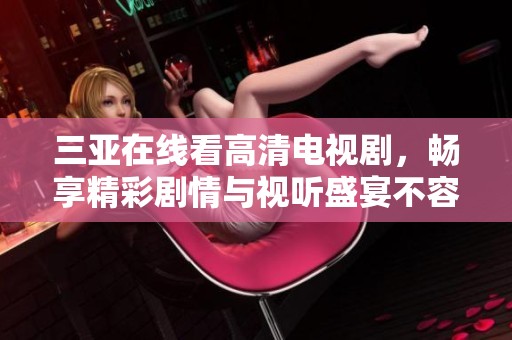三亚在线看高清电视剧，畅享精彩剧情与视听盛宴不容错过