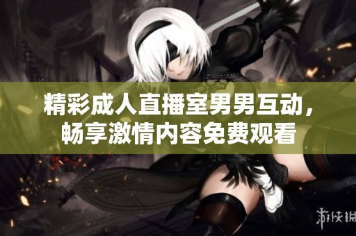 精彩成人直播室男男互动，畅享激情内容免费观看