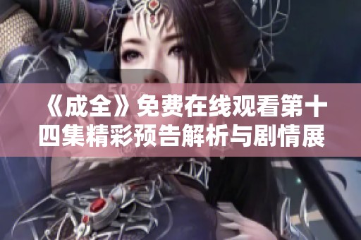 《成全》免费在线观看第十四集精彩预告解析与剧情展望