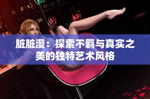 脏脏漫：探索不羁与真实之美的独特艺术风格