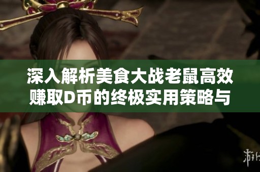 深入解析美食大战老鼠高效赚取D币的终极实用策略与秘籍