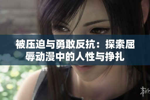 被压迫与勇敢反抗：探索屈辱动漫中的人性与挣扎