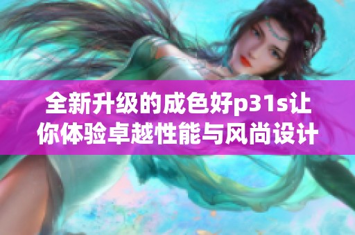 全新升级的成色好p31s让你体验卓越性能与风尚设计