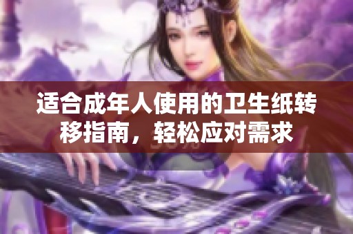 适合成年人使用的卫生纸转移指南，轻松应对需求