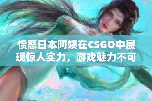 愤怒日本阿姨在CSGO中展现惊人实力，游戏魅力不可小觑
