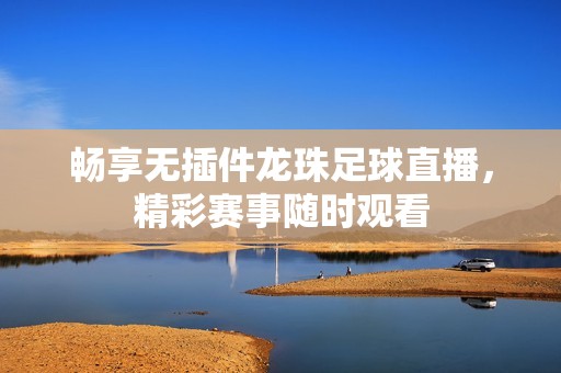 畅享无插件龙珠足球直播，精彩赛事随时观看