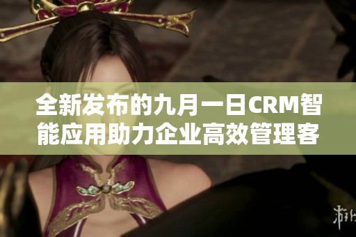 全新发布的九月一日CRM智能应用助力企业高效管理客户关系