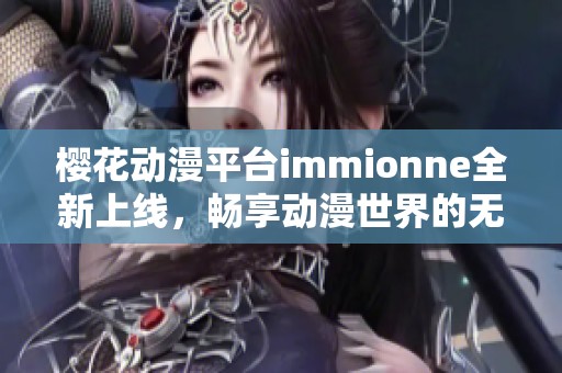 樱花动漫平台immionne全新上线，畅享动漫世界的无限魅力