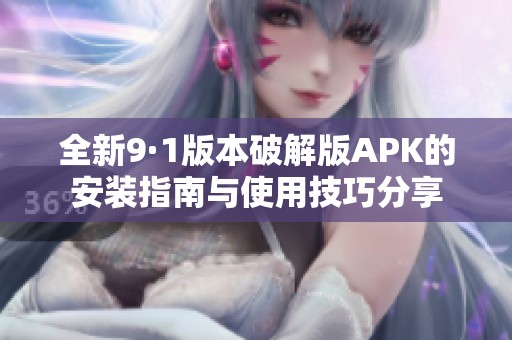 全新9·1版本破解版APK的安装指南与使用技巧分享