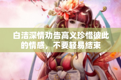 白洁深情劝告高义珍惜彼此的情感，不要轻易结束