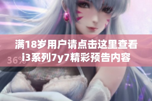 满18岁用户请点击这里查看i3系列7y7精彩预告内容