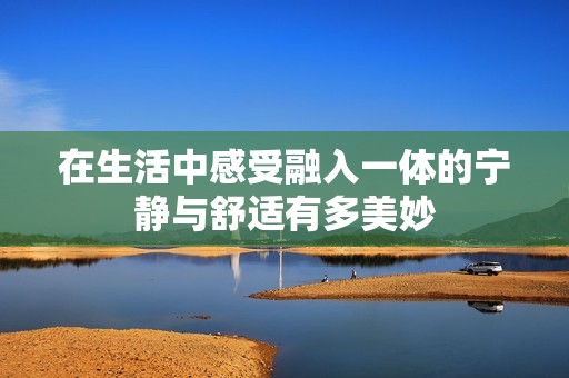 在生活中感受融入一体的宁静与舒适有多美妙