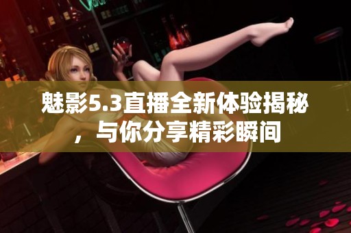 魅影5.3直播全新体验揭秘，与你分享精彩瞬间