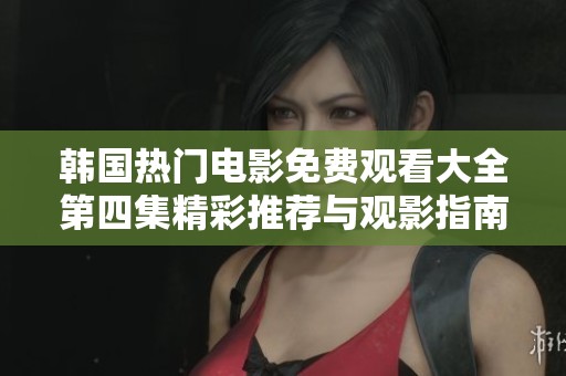 韩国热门电影免费观看大全第四集精彩推荐与观影指南