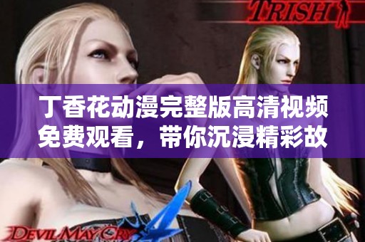 丁香花动漫完整版高清视频免费观看，带你沉浸精彩故事之中