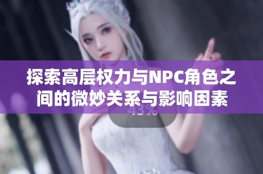 探索高层权力与NPC角色之间的微妙关系与影响因素