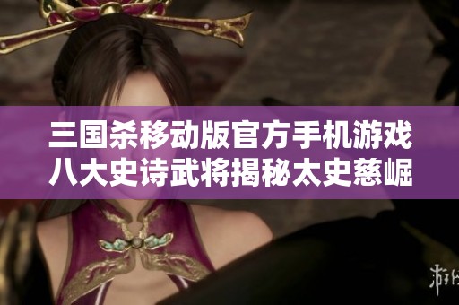 三国杀移动版官方手机游戏八大史诗武将揭秘太史慈崛起之路
