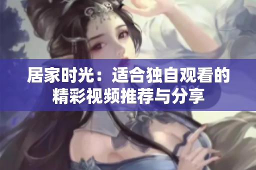 居家时光：适合独自观看的精彩视频推荐与分享