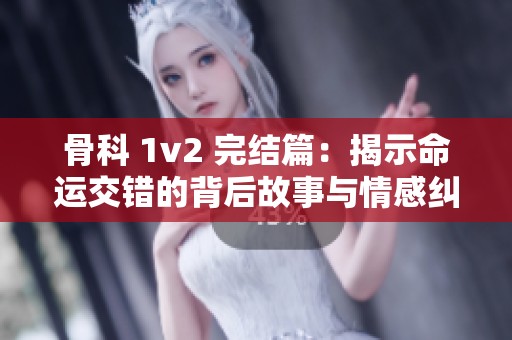 骨科 1v2 完结篇：揭示命运交错的背后故事与情感纠葛