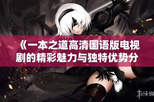 《一本之道高清国语版电视剧的精彩魅力与独特优势分析》