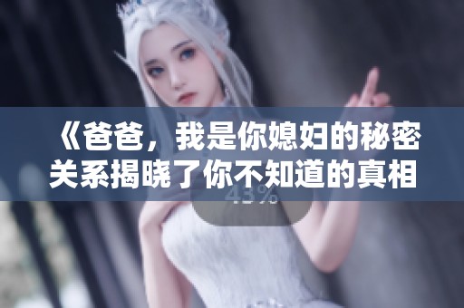 《爸爸，我是你媳妇的秘密关系揭晓了你不知道的真相》