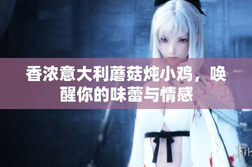 香浓意大利蘑菇炖小鸡，唤醒你的味蕾与情感