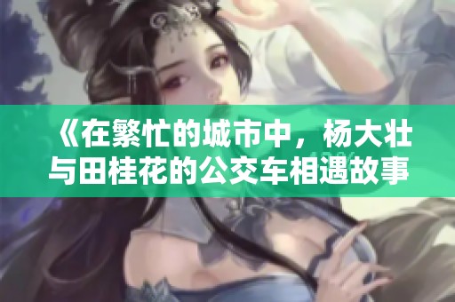 《在繁忙的城市中，杨大壮与田桂花的公交车相遇故事》