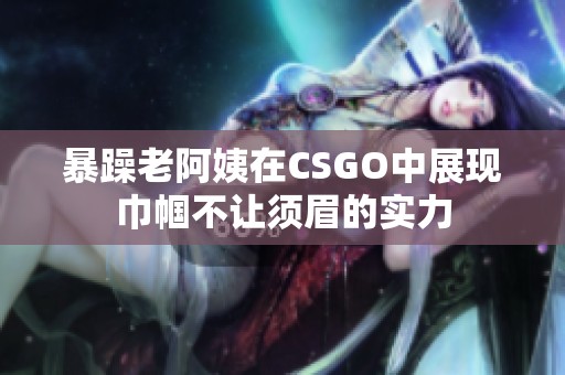 暴躁老阿姨在CSGO中展现巾帼不让须眉的实力