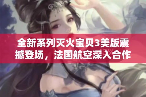 全新系列灭火宝贝3美版震撼登场，法国航空深入合作！