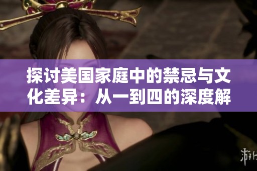 探讨美国家庭中的禁忌与文化差异：从一到四的深度解析