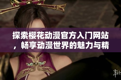 探索樱花动漫官方入门网站，畅享动漫世界的魅力与精彩