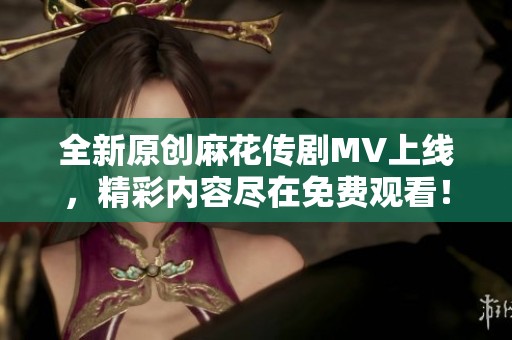 全新原创麻花传剧MV上线，精彩内容尽在免费观看！