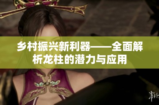 乡村振兴新利器——全面解析龙柱的潜力与应用