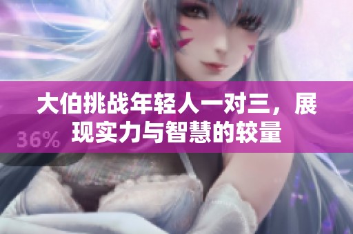 大伯挑战年轻人一对三，展现实力与智慧的较量