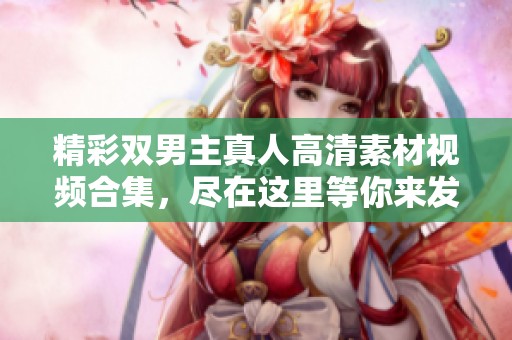 精彩双男主真人高清素材视频合集，尽在这里等你来发现！