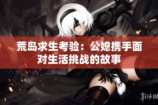荒岛求生考验：公媳携手面对生活挑战的故事