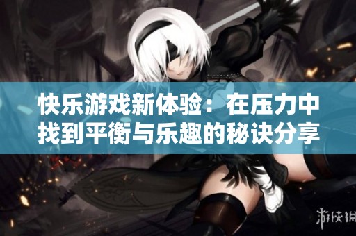 快乐游戏新体验：在压力中找到平衡与乐趣的秘诀分享