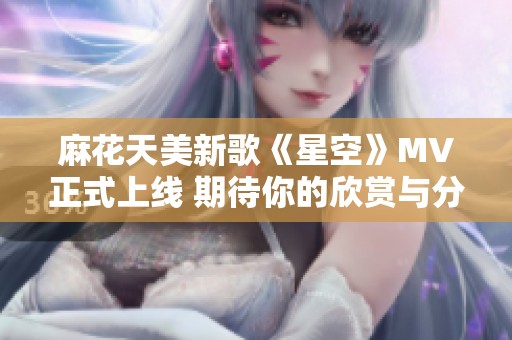麻花天美新歌《星空》MV正式上线 期待你的欣赏与分享