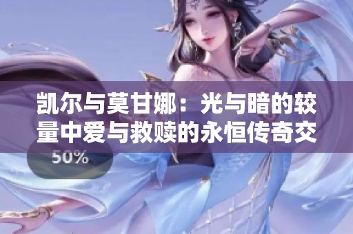 凯尔与莫甘娜：光与暗的较量中爱与救赎的永恒传奇交响