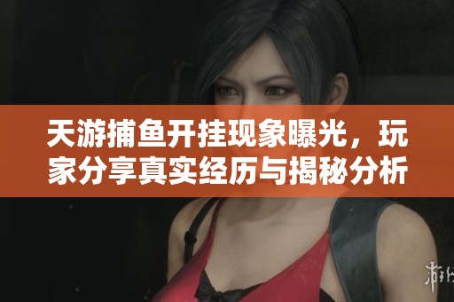 天游捕鱼开挂现象曝光，玩家分享真实经历与揭秘分析