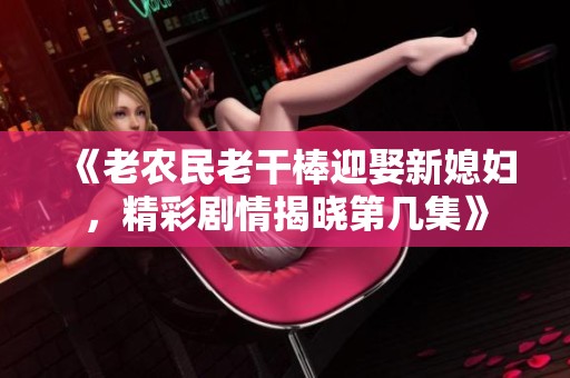 《老农民老干棒迎娶新媳妇，精彩剧情揭晓第几集》