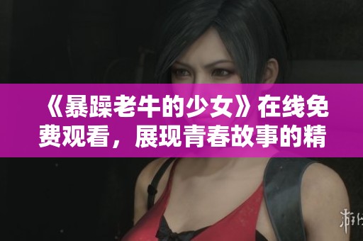 《暴躁老牛的少女》在线免费观看，展现青春故事的精彩剧集