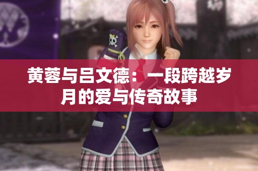 黄蓉与吕文德：一段跨越岁月的爱与传奇故事